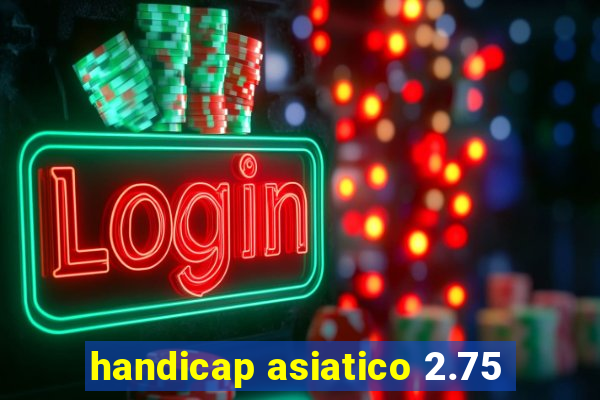 handicap asiatico 2.75